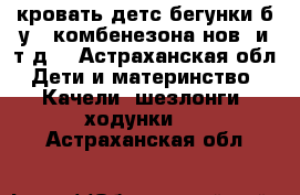 кровать детс.бегунки б/у,2 комбенезона нов. и т.д. - Астраханская обл. Дети и материнство » Качели, шезлонги, ходунки   . Астраханская обл.